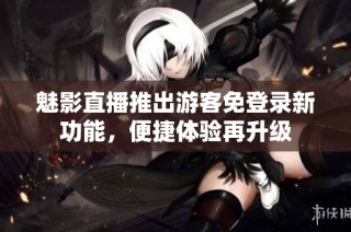 魅影直播推出游客免登录新功能，便捷体验再升级