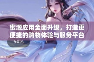 蜜源应用全面升级，打造更便捷的购物体验与服务平台