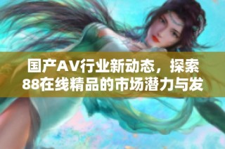 国产AV行业新动态，探索88在线精品的市场潜力与发展趋势