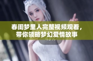 春闺梦里人完整视频观看，带你领略梦幻爱情故事