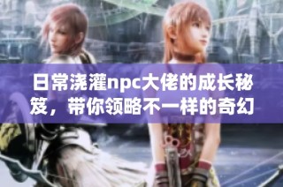 日常浇灌npc大佬的成长秘笈，带你领略不一样的奇幻生活