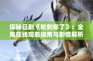 探秘日剧《轮到你了》：全集在线观看指南与剧情解析