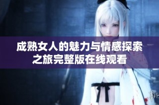 成熟女人的魅力与情感探索之旅完整版在线观看
