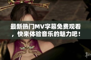 最新热门MV字幕免费观看，快来体验音乐的魅力吧！