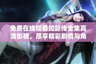 免费在线观看如懿传全集高清影视，尽享精彩剧情与角色魅力
