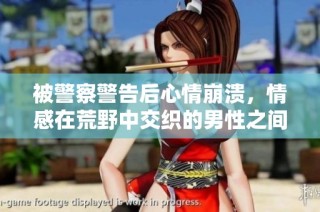 被警察警告后心情崩溃，情感在荒野中交织的男性之间的故事