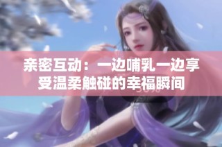 亲密互动：一边哺乳一边享受温柔触碰的幸福瞬间