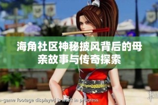 海角社区神秘披风背后的母亲故事与传奇探索