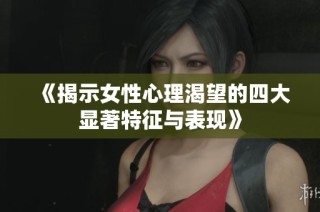 《揭示女性心理渴望的四大显著特征与表现》