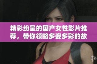 精彩纷呈的国产女性影片推荐，带你领略多姿多彩的故事世界
