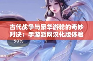 古代战争与豪华游轮的奇妙对决：手游派网汉化版体验全解析