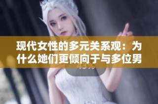 现代女性的多元关系观：为什么她们更倾向于与多位男性交往