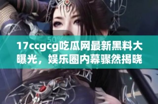 17ccgcg吃瓜网最新黑料大曝光，娱乐圈内幕骤然揭晓