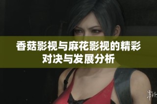 香菇影视与麻花影视的精彩对决与发展分析