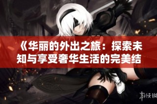 《华丽的外出之旅：探索未知与享受奢华生活的完美结合》