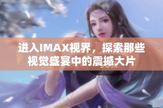 进入IMAX视界，探索那些视觉盛宴中的震撼大片