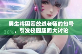 男生将困困放进老师的句号，引发校园趣闻大讨论