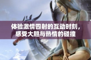 体验激情四射的互动时刻，感受大胆与热情的碰撞