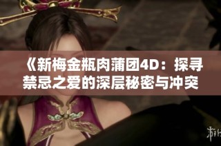 《新梅金瓶肉蒲团4D：探寻禁忌之爱的深层秘密与冲突》