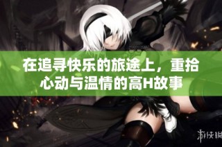 在追寻快乐的旅途上，重拾心动与温情的高H故事