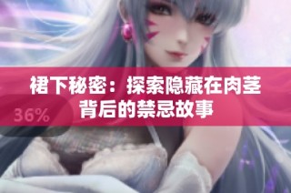 裙下秘密：探索隐藏在肉茎背后的禁忌故事