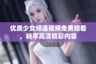 优质少女频道视频免费观看，畅享高清精彩内容