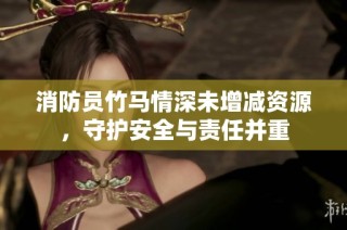 消防员竹马情深未增减资源，守护安全与责任并重