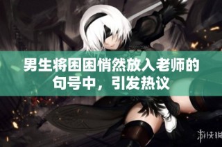 男生将困困悄然放入老师的句号中，引发热议