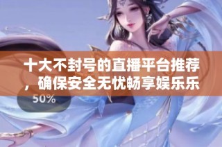 十大不封号的直播平台推荐，确保安全无忧畅享娱乐乐趣
