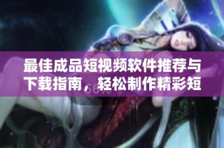 最佳成品短视频软件推荐与下载指南，轻松制作精彩短视频