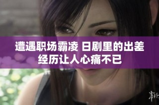 遭遇职场霸凌 日剧里的出差经历让人心痛不已