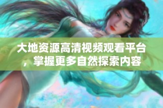大地资源高清视频观看平台，掌握更多自然探索内容