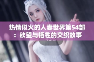 热情似火的人妻世界第54部：欲望与牺牲的交织故事