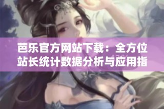 芭乐官方网站下载：全方位站长统计数据分析与应用指南