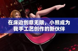 在床边创意无限，小熊成为我手工艺创作的新伙伴