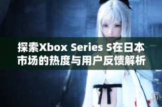探索Xbox Series S在日本市场的热度与用户反馈解析