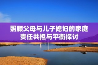 照顾父母与儿子媳妇的家庭责任共担与平衡探讨