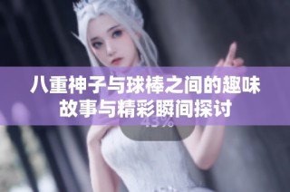 八重神子与球棒之间的趣味故事与精彩瞬间探讨