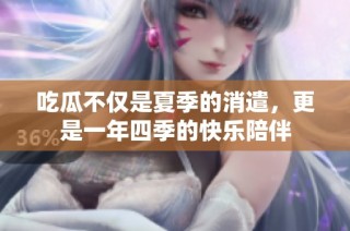 吃瓜不仅是夏季的消遣，更是一年四季的快乐陪伴