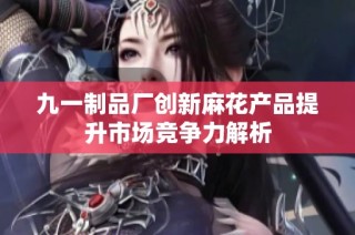 九一制品厂创新麻花产品提升市场竞争力解析