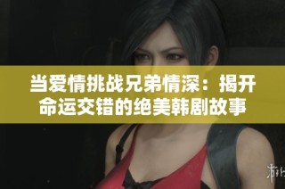 当爱情挑战兄弟情深：揭开命运交错的绝美韩剧故事