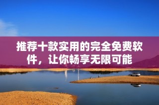 推荐十款实用的完全免费软件，让你畅享无限可能