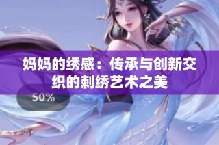 妈妈的绣感：传承与创新交织的刺绣艺术之美