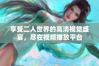 享受二人世界的高清视觉盛宴，尽在视频播放平台