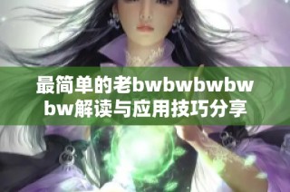 最简单的老bwbwbwbwbw解读与应用技巧分享