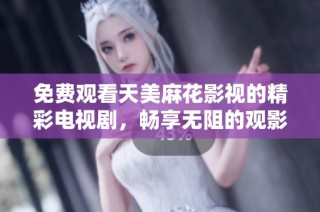 免费观看天美麻花影视的精彩电视剧，畅享无阻的观影体验