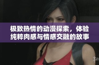 极致热情的动漫探索，体验纯粹肉感与情感交融的故事