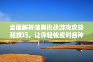 全面解析暗黑挑战游戏攻略和技巧，让你轻松应对各种挑战与任务