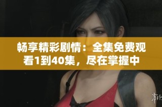 畅享精彩剧情：全集免费观看1到40集，尽在掌握中