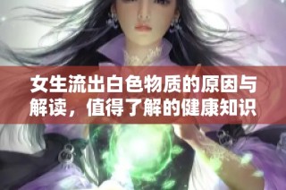 女生流出白色物质的原因与解读，值得了解的健康知识